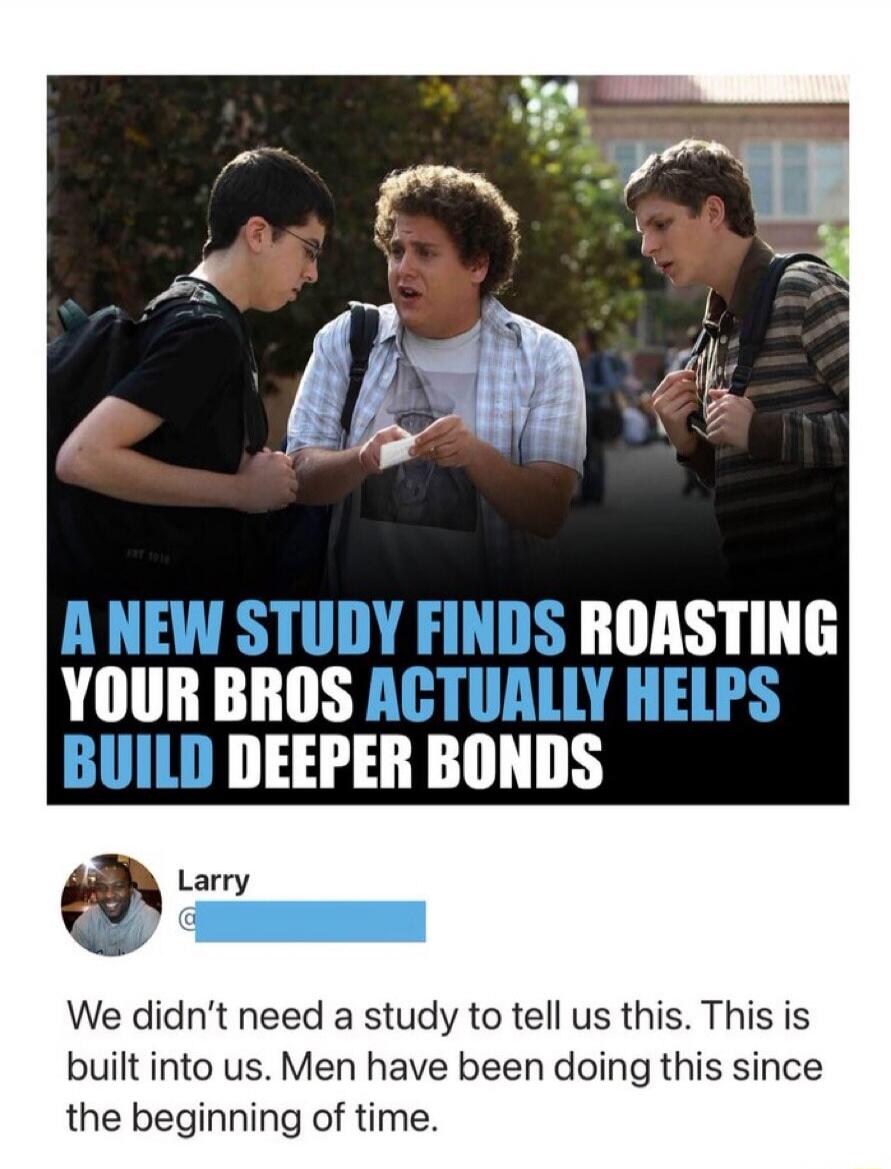 A new study finds roasting your bros actually helps build deeper bonds. Larry: We didn't need a study to tell us this. This is built into us. Men have been doing this since the beginning of time.