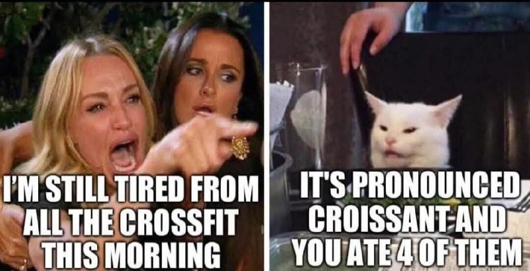 I'M STILL TIRED FROM ALL THE CROSSFIT THIS MORNING IT'S PRONOUNCED CROISSANT AND YOU ATE 4 OF THEM