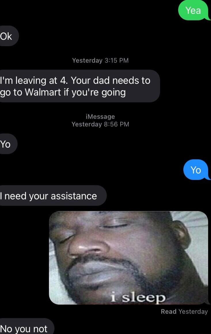 Ok Yesterday 315 PM Im leaving at 4 Your dad needs to go to Walmart if youre going iMessage Yesterday 856 PM need your assistance eep Read Yesterday No you not