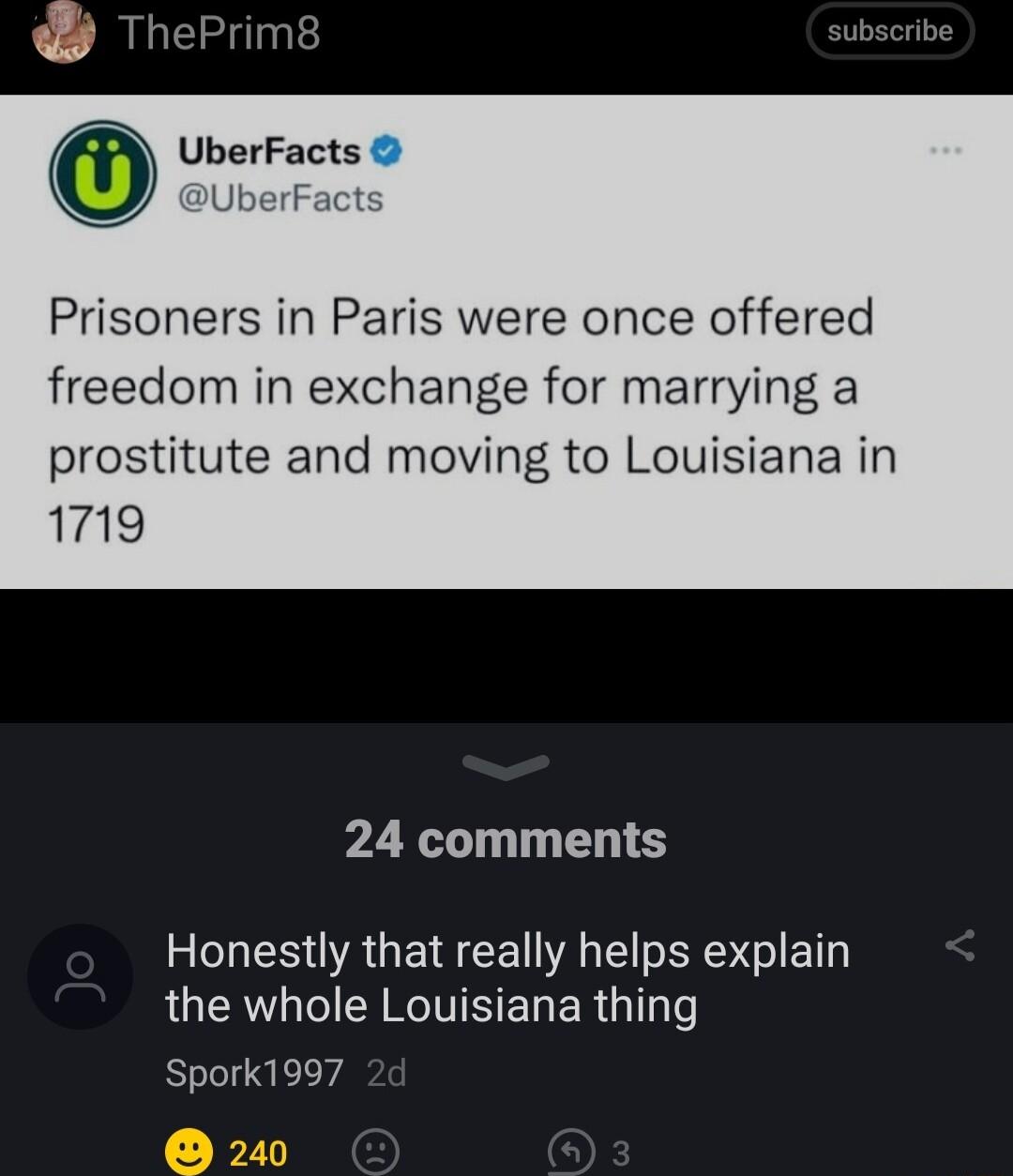 ThePrim8 subscrib UberFacts UberFacts Prisoners in Paris were once offered freedom in exchange for marrying a prostitute and moving to Louisiana in 1719 24 comments Honestly that really helps explain QUCR ARG EL ER G o Spork1997 240