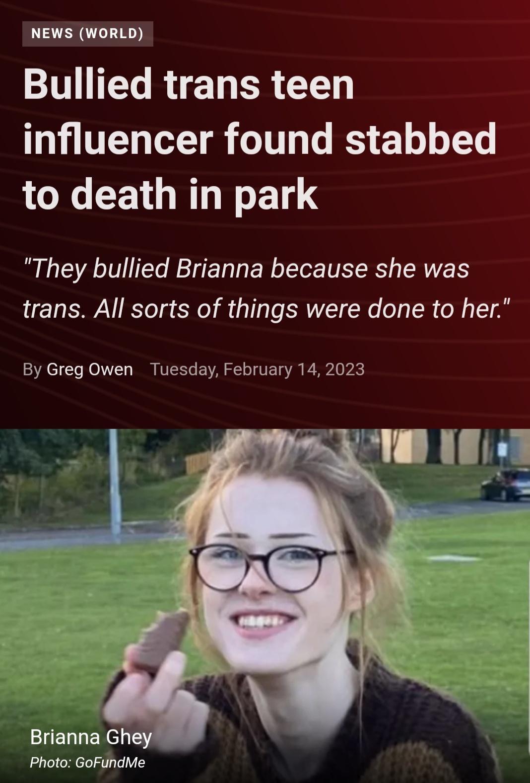 NEWS WORLD L RIET ER G influencer found stabbed to death in park They bullied Brianna because she was trans All sorts of things were done to her By Greg Owen Tuesday February 14 2023 Photo GoFundMe