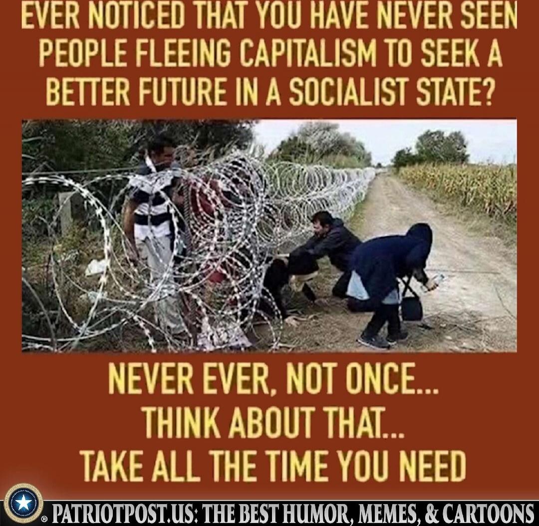 Ever noticed that you have never seen people fleeing capitalism to seek a better future in a socialist state? Never ever, not once... think about that... take all the time you need