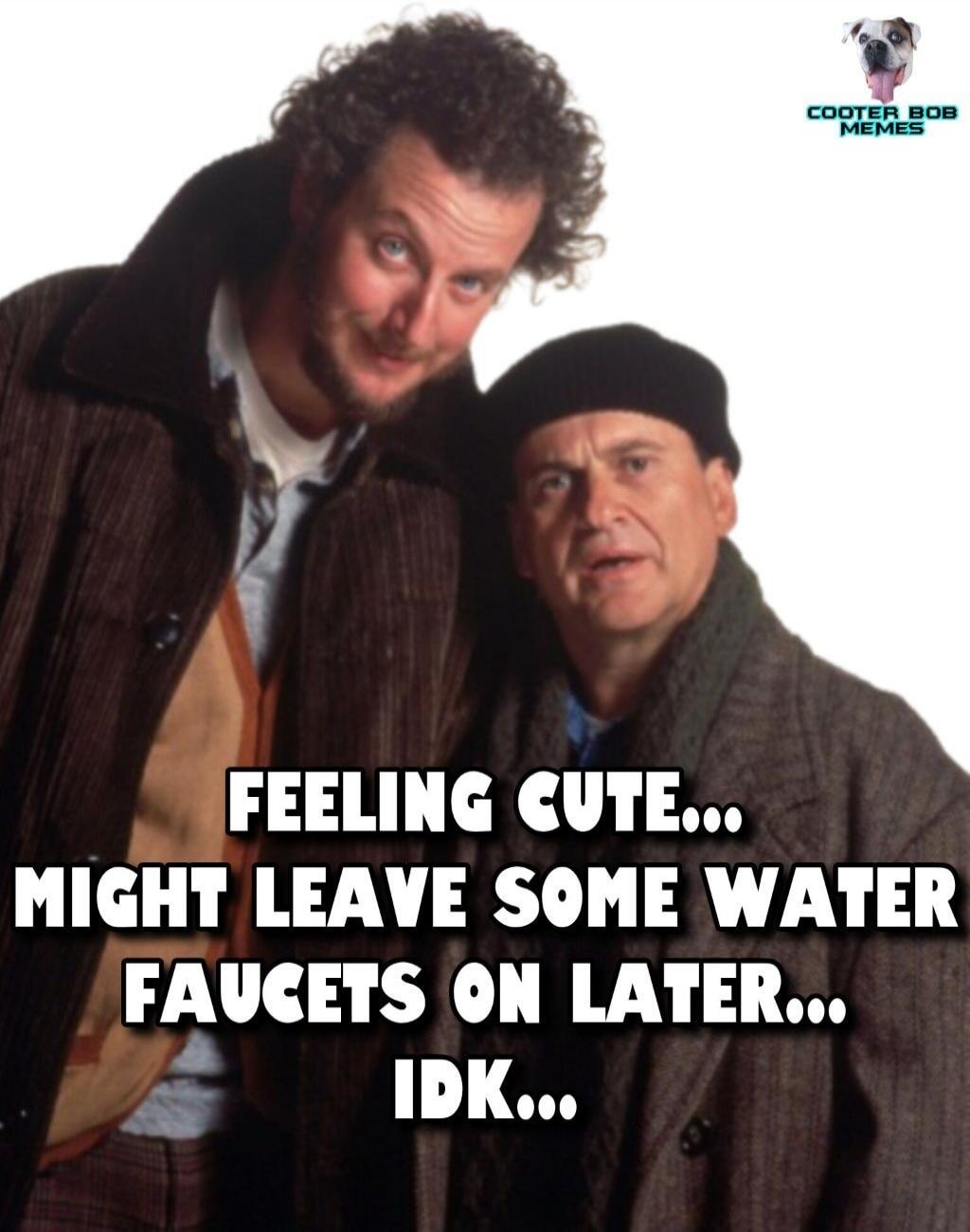 FEELING CUTE... MIGHT LEAVE SOME WATER FAUCETS ON LATER... IDK...