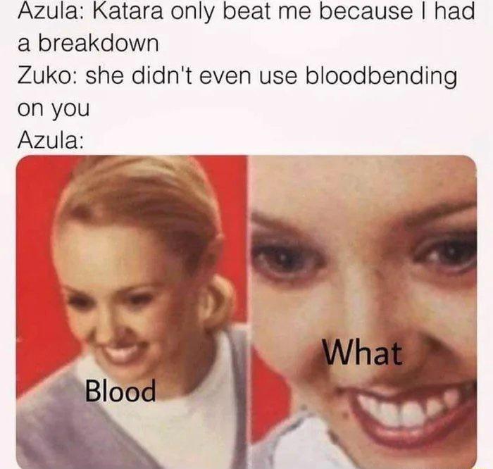 Azula Katara only beat me because had a breakdown Zuko she didnt even use bloodbending on you Azula