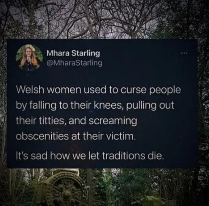 MharaStarling Welsh women used to curse people 1 by falling to their knees pulling out their titties and screaming 1 obscenities at their victim Its sad how we let traditions die