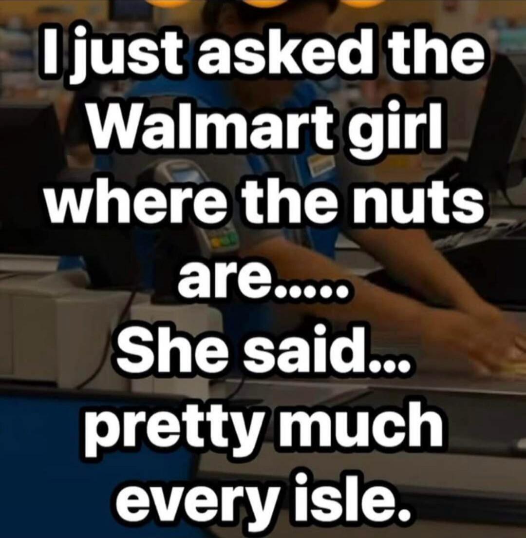 I just asked the Walmart girl where the nuts are..... She said... pretty much every isle.