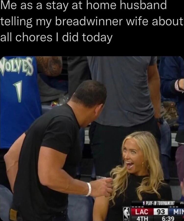 Me as a stay at home husbana telling my breadwinner wife about all chores did today