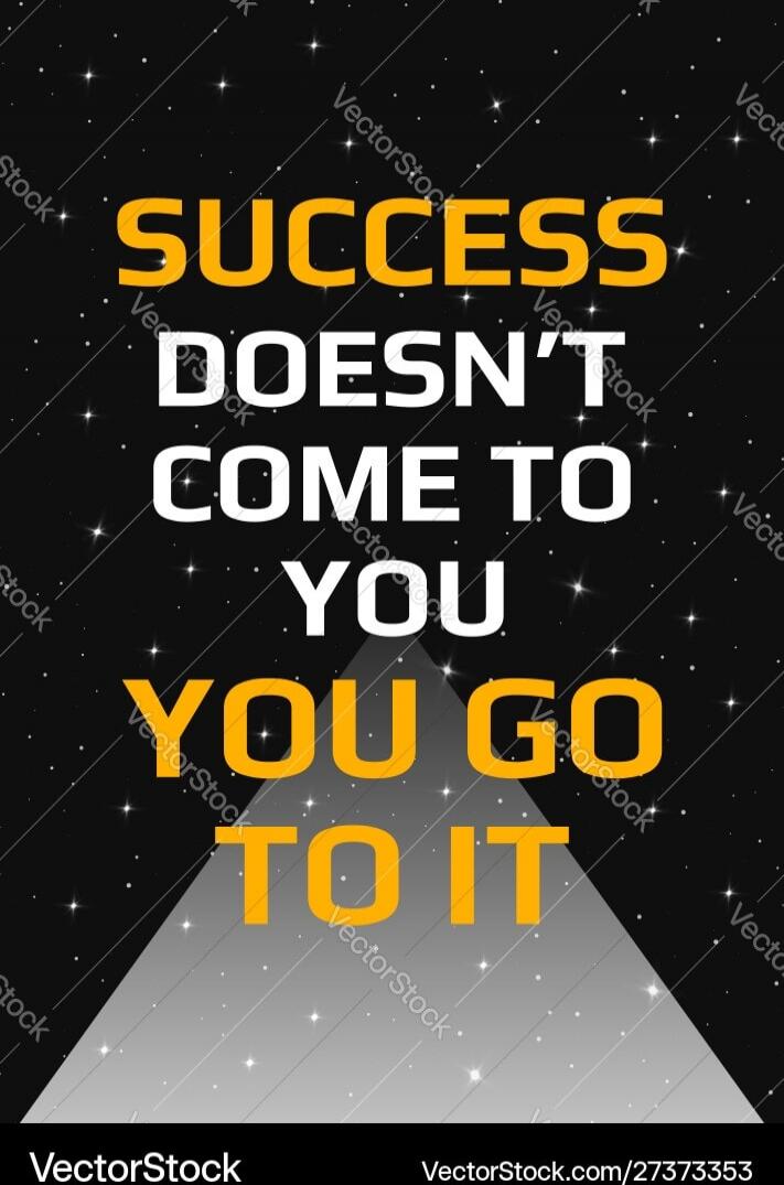 SUCCESS DOESN'T COME TO YOU YOU GO TO IT