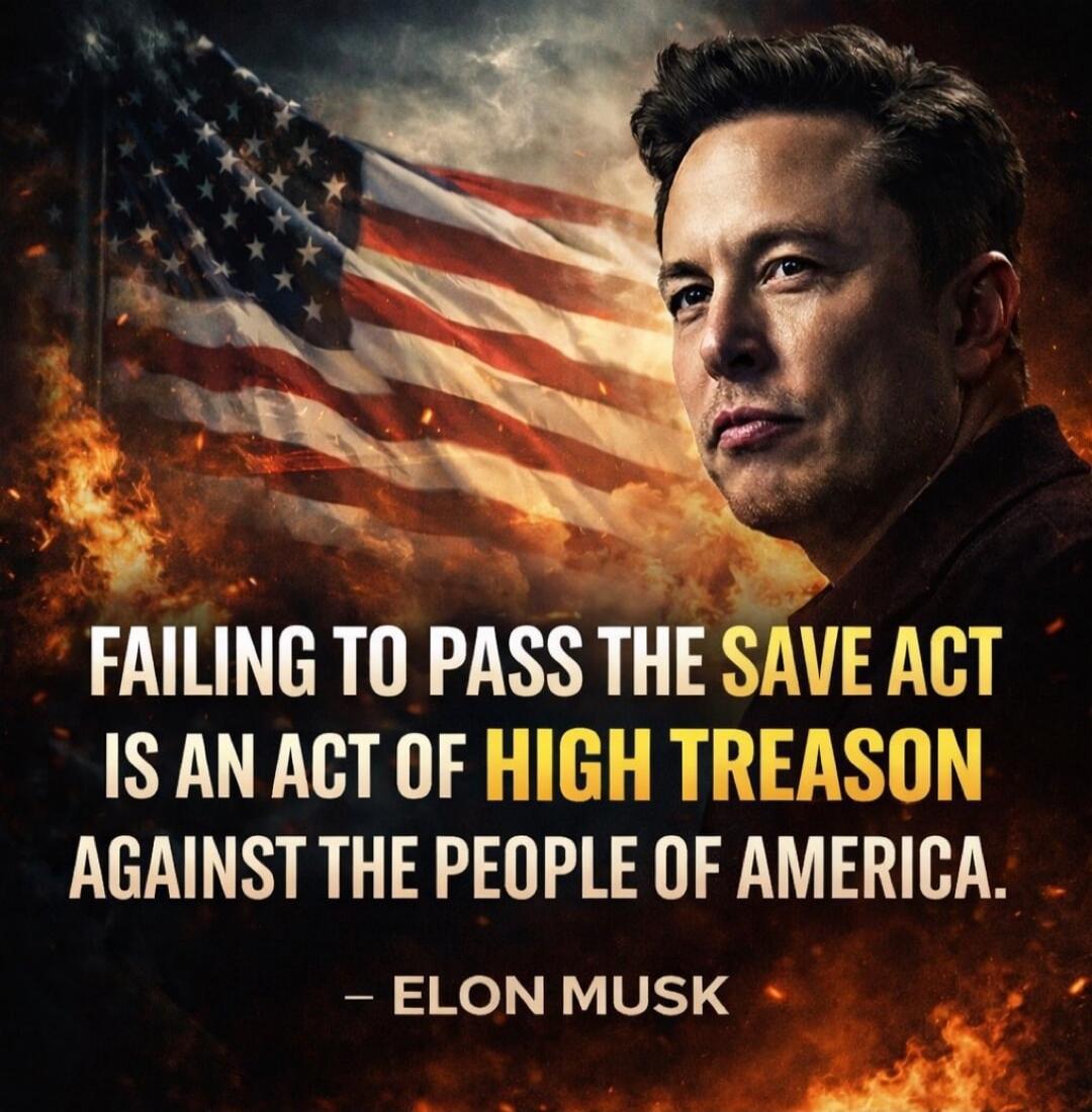 FAILING TO PASS THE SAVE ACT IS AN ACT OF HIGH TREASON AGAINST THE PEOPLE OF AMERICA. - ELON MUSK