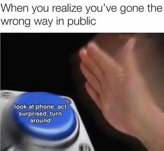 When you realize youve gone the wrong way in public F look at phone act surprised turn around Y