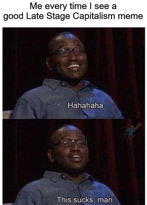Me every time see a good Late Stage Capitalism meme L RELELELED This sucks man s
