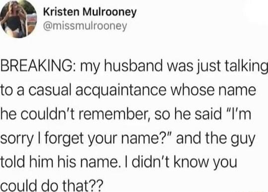 Kristen Mulrooney missmulrooney BREAKING my husband was just talking to a casual acquaintance whose name he couldnt remember so he said Im sorry forget your name and the guy told him his name didnt know you could do that