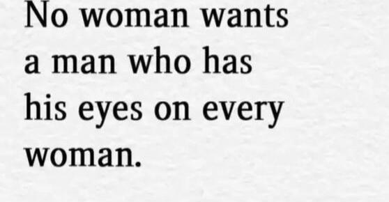 No woman wants a man who has his eyes on every woman.