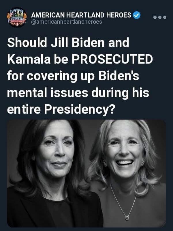 AMERICAN HEARTLAND HEROES @americanheartlandheroes Should Jill Biden and Kamala be PROSECUTED for covering up Biden's mental issues during his entire Presidency?