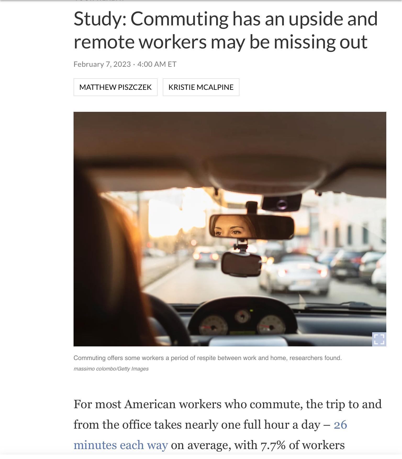 Study Commuting has an upside and remote workers may be missing out MATTHEWPISZCZEK KRISTIEMCALPINE For most American workers who commute the trip to and from the office takes nearly one full hour a day 26 minutes each way on average with 77 of workers