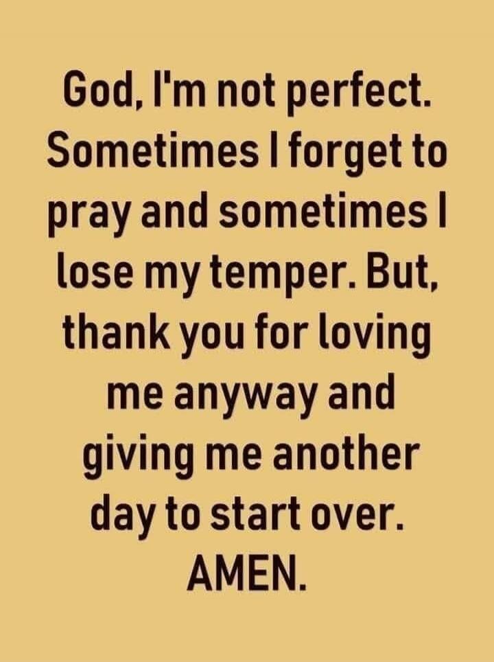 God, I'm not perfect. Sometimes I forget to pray and sometimes I lose my temper. But, thank you for loving me anyway and giving me another day to start over. AMEN.