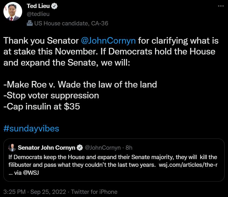 O Ted Lieu usH Thank you Senator JohnCornyn for clarifying what is at stake this November If Demacrats hold the House and expand the Senate we will Make Roe v Wade the law of the land Stop voter suppression Cap insulin at 35 sundayvibes 3 Senator John Comyn chrCory If Democrats keep the House and expand their Senate majority they will kil the fibuster and pass what they couldnt the last two years 
