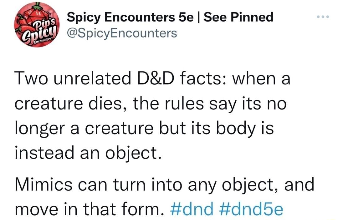 Spicy Encounters 5e See Pinned SpicyEncounters Two unrelated DD facts when a creature dies the rules say its no longer a creature but its body is instead an object Mimics can turn into any object and move in that form dnd dnd5e