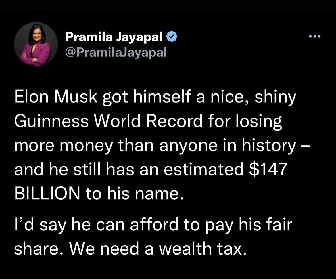 Pramila Jayapal PramilaJayapal Elon Musk got himself a nice shiny Guinness World Record for losing more money than anyone in history and he still has an estimated 147 BILLION to his name Id say he can afford to pay his fair EUETERIENEEEREET G R E NS