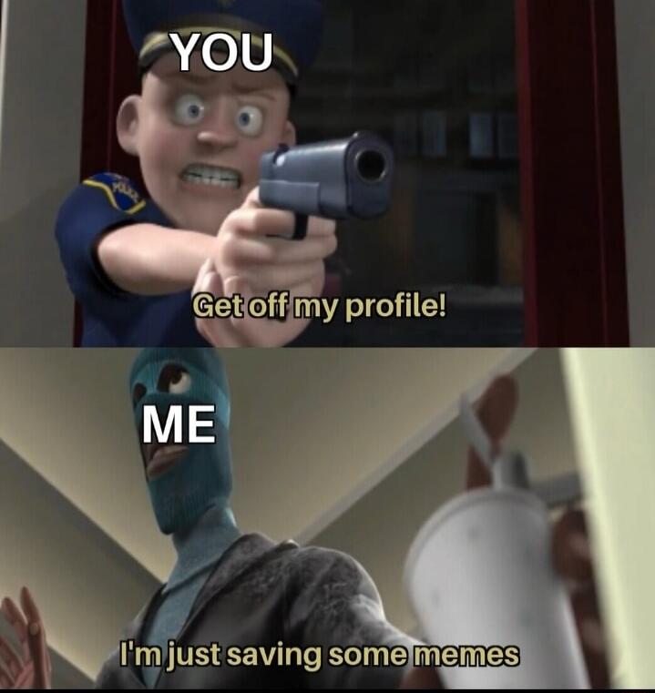 Get off my profile!
I'm just saving some memes