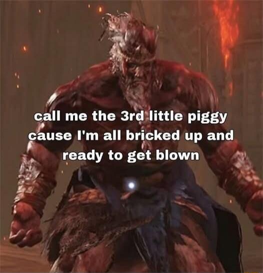 call me the 3rd little piggy cause I'm all bricked up and ready to get blown