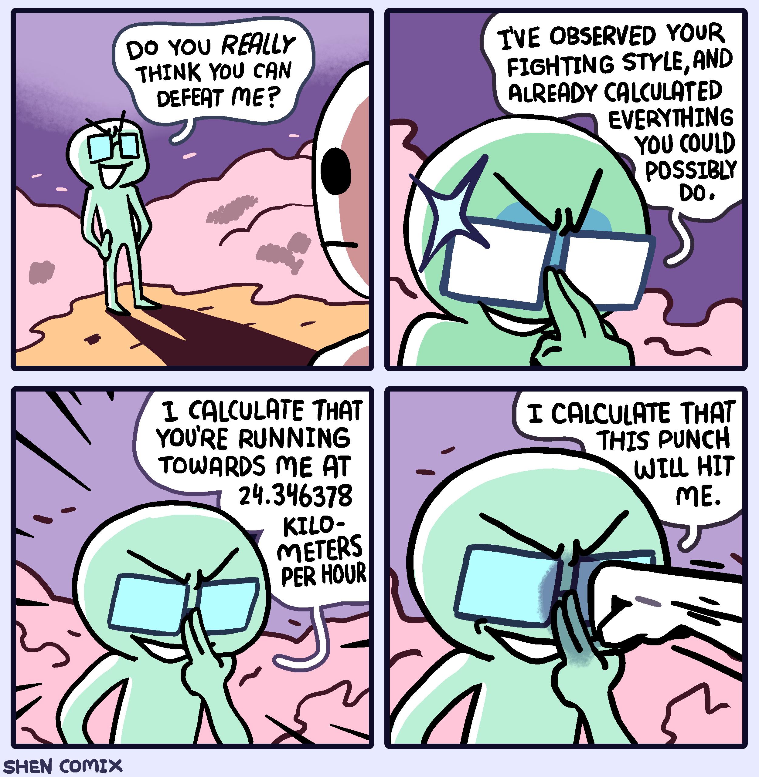 Do You RAAlLY THINK YU CAN OEFEAT ME TVE OBSERVED YOUR FIGHTING STYLE AND ALREADY CALCULATED EVERYTHING You CULD POSSIBLY Do 1 CALCULATE THAT YOURE RUNNING TOWARDS ME AT 24346378 KILO METERS PER HOUR B T CALCULATE THAT THIS PUNCH WILL HIT ME SHEN COMIX