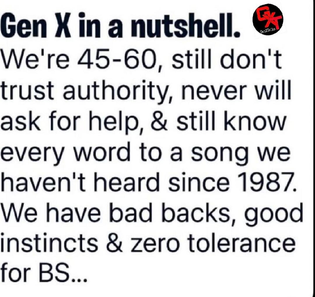 Gen X in a nutshell. We're 45-60, still don't trust authority, never will ask for help, & still know every word to a song we haven't heard since 1987. We have had backs, good instincts & zero tolerance for BS...