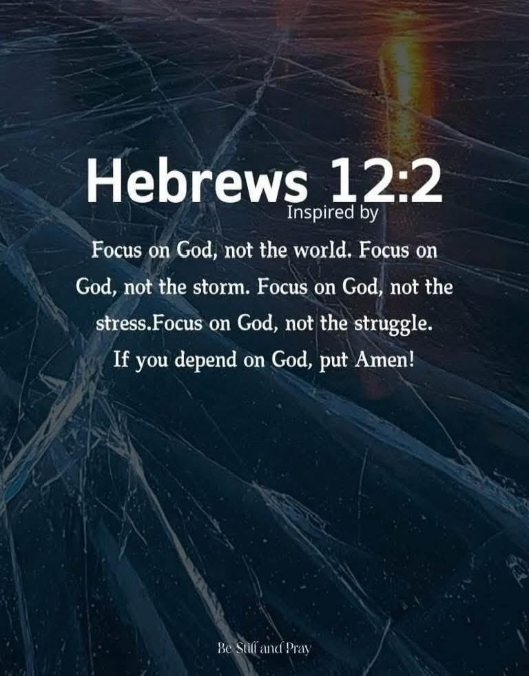 Hebrews 12:2 Inspired by Focus on God, not the world. Focus on God, not the storm. Focus on God, not the stress. Focus on God, not the struggle. If you depend on God, put Amen! Be Still and Pray