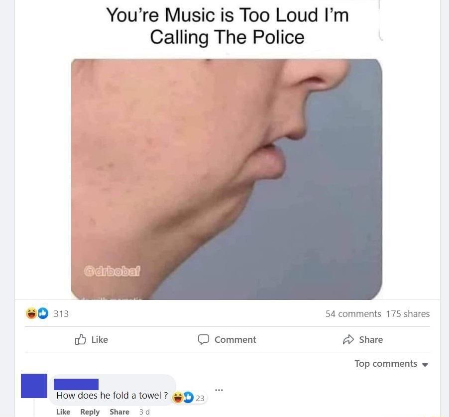 Youre Music is Too Loud Im Calling The Police 0313 54 comments 175 shares oy Like J Comment 7 Share Top comments How does he fold a towel 0 23 Like Reply Share 3d