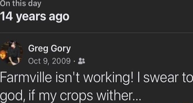 On this day GATCETCETe o o Greg Gory J Oct9 2009 Farmville isnt working swear to god if my crops wither