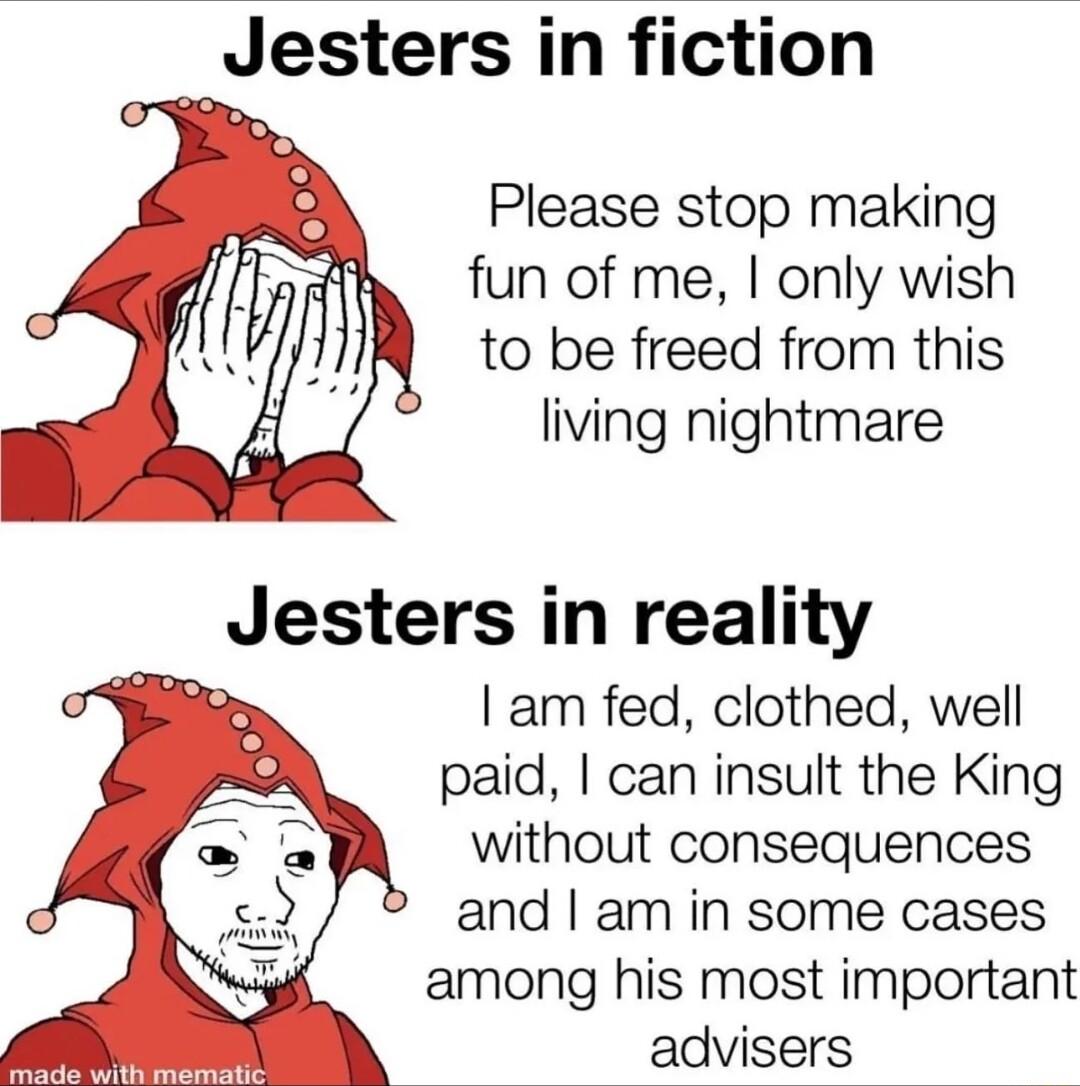 Jesters in fiction Please stop making fun of me only wish to be freed from this living nightmare Jesters in reality am fed clothed well paid can insult the King without consequences and am in some cases among his most important advisers