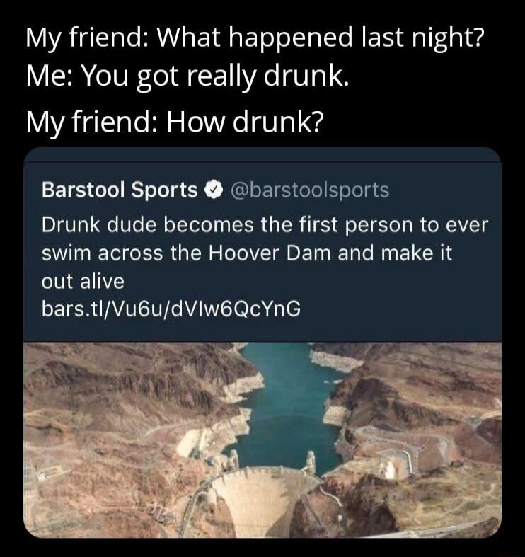 My friend What happened last night Me You got really drunk My friend How drunk Barstool Sports barstoolsports Drunk dude becomes the first person to ever BT R G ER S I ETN IR R ELERI N LEICR UM T el