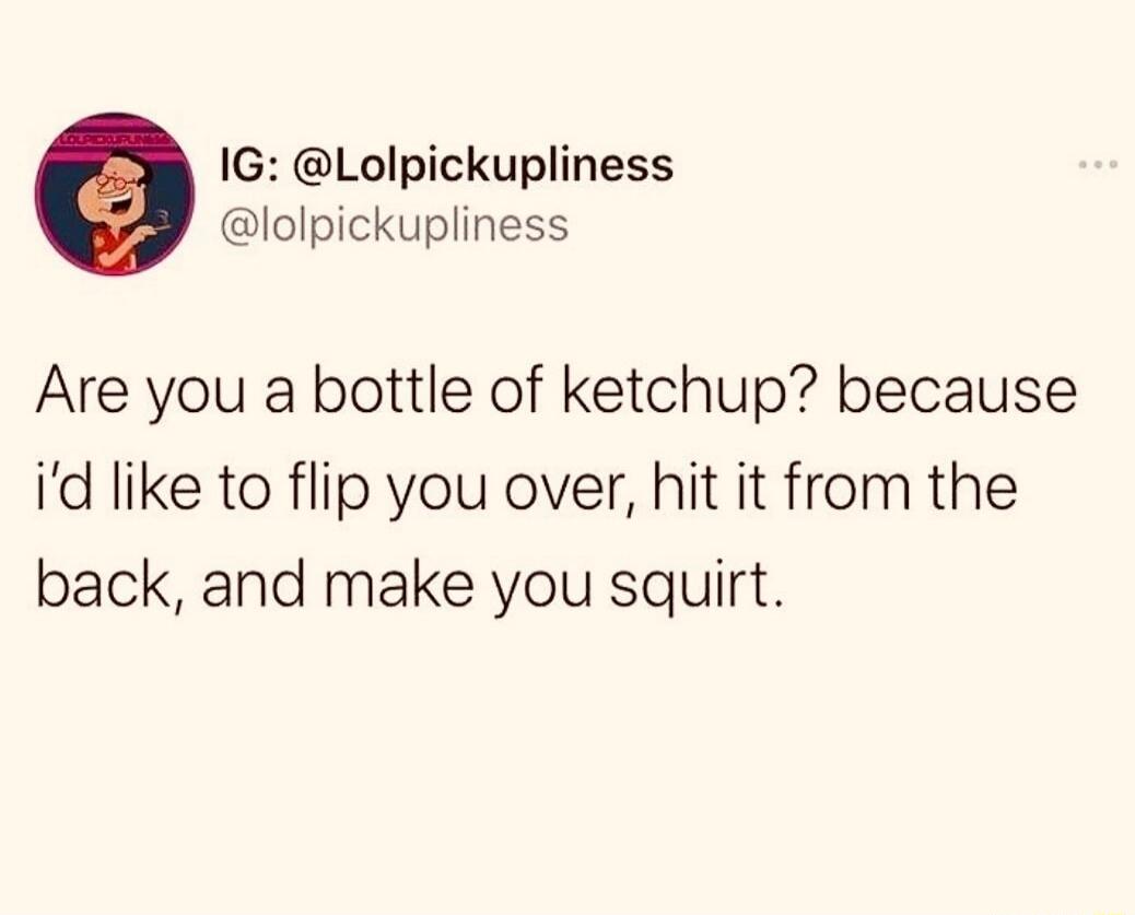 IG Lolpickupliness Iolpickupliness Are you a bottle of ketchup because id like to flip you over hit it from the back and make you squirt