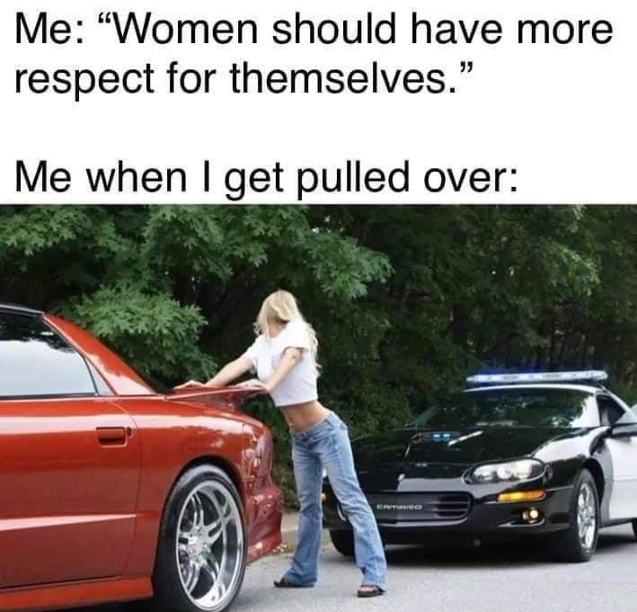 Me Women should have more respect for themselves Me when get pulled over