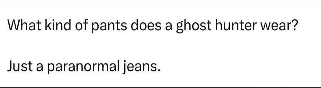 What kind of pants does a ghost hunter wear? Just a paranormal jeans.