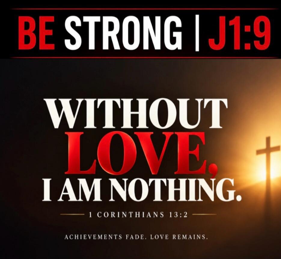 BE STRONG | J1:9 WITHOUT LOVE, I AM NOTHING. 1 CORINTHIANS 13:2 ACHIEVEMENTS FADE. LOVE REMAINS.