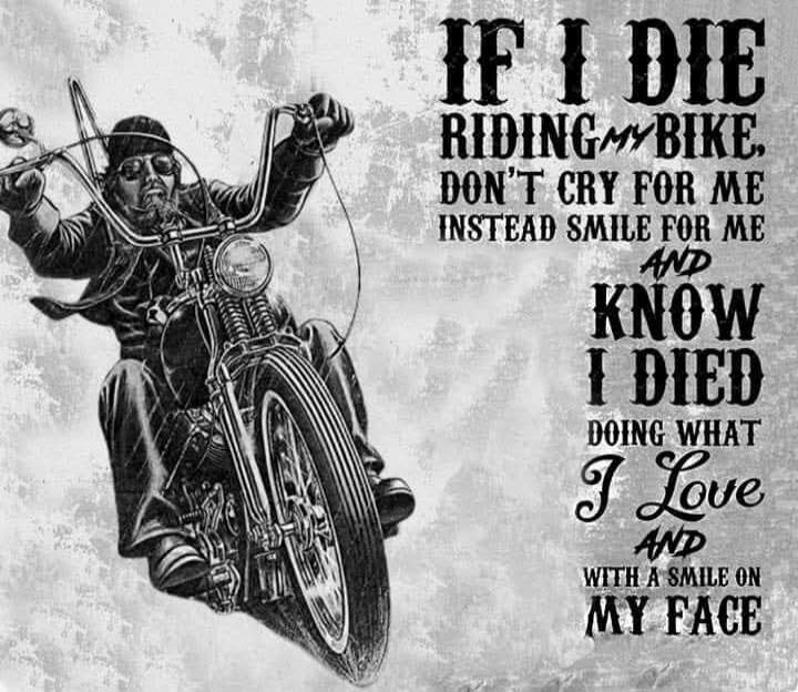IF I DIE RIDING MY BIKE, DON'T CRY FOR ME INSTEAD SMILE FOR ME AND KNOW I DIED DOING WHAT I LOVE AND WITH A SMILE ON MY FACE