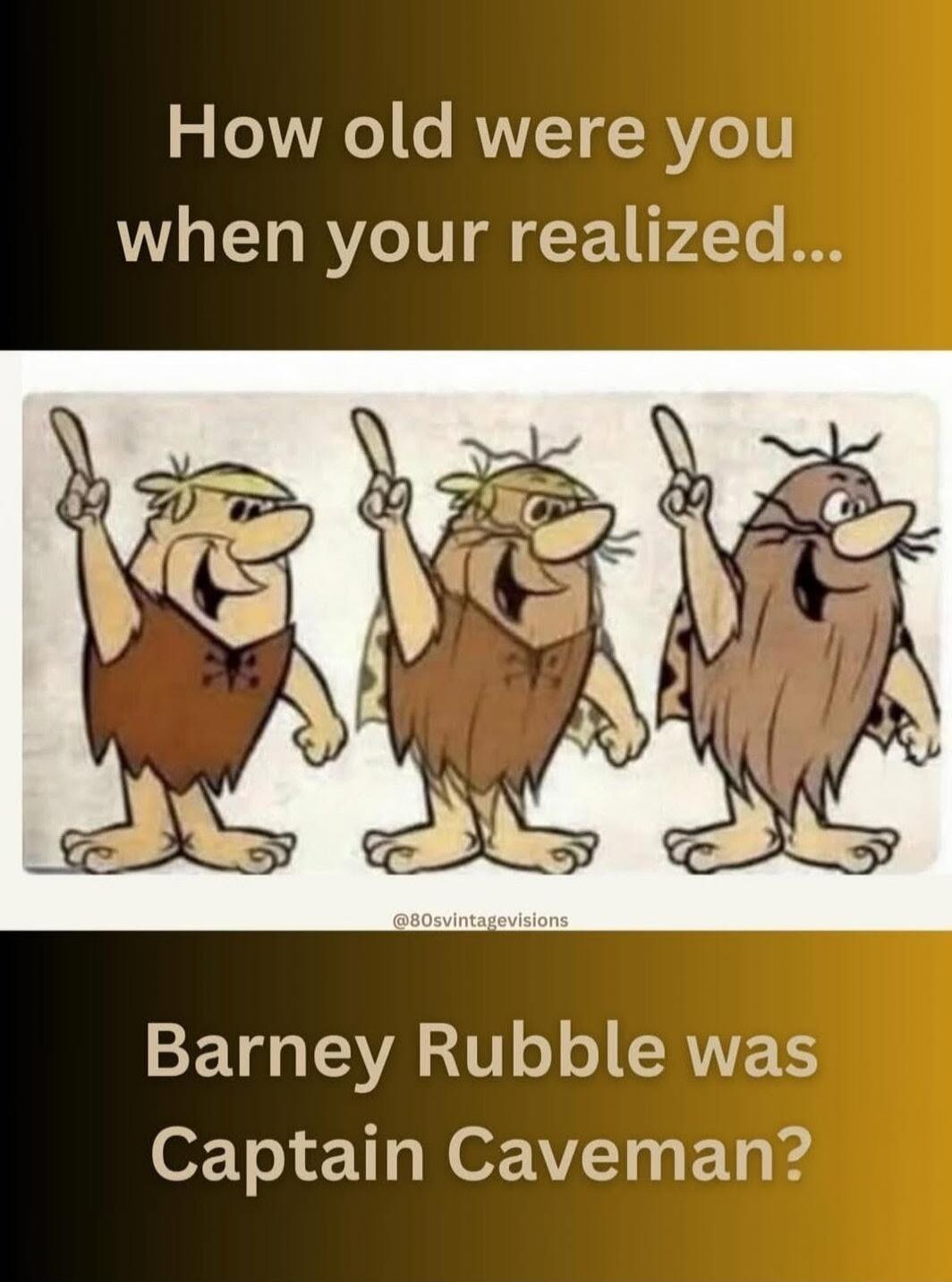 How old were you when your realized... Barney Rubble was Captain Caveman?