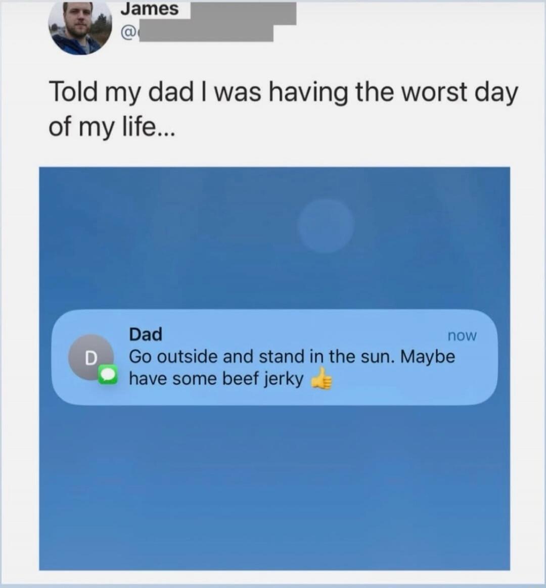 Told my dad I was having the worst day of my life... Dad: Go outside and stand in the sun. Maybe have some beef jerky 👍