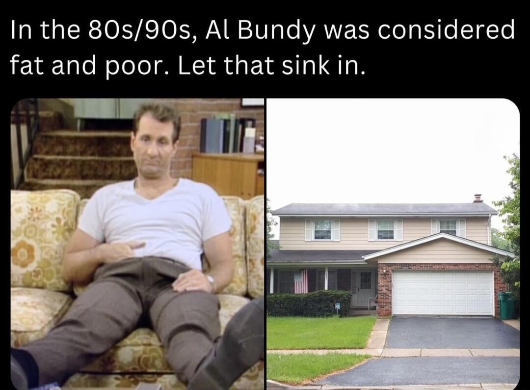 In the 80s90s Al Bundy was considered fat and poor Let that sink in