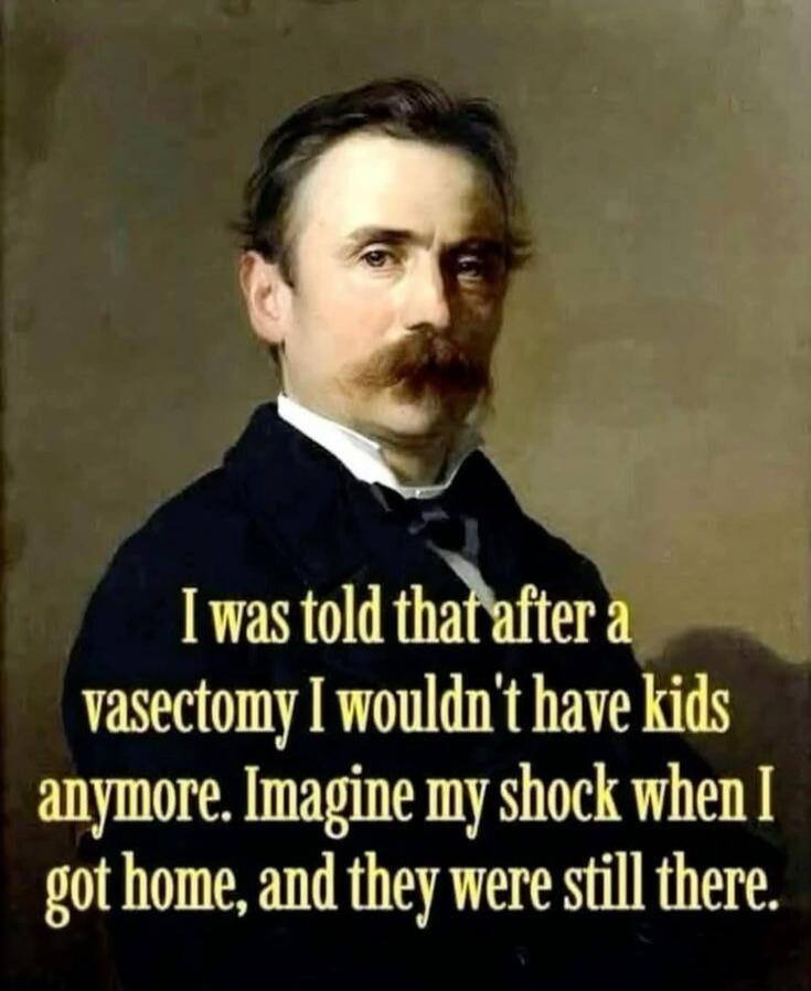 I was told that after a vasectomy I wouldn't have kids anymore. Imagine my shock when I got home, and they were still there.