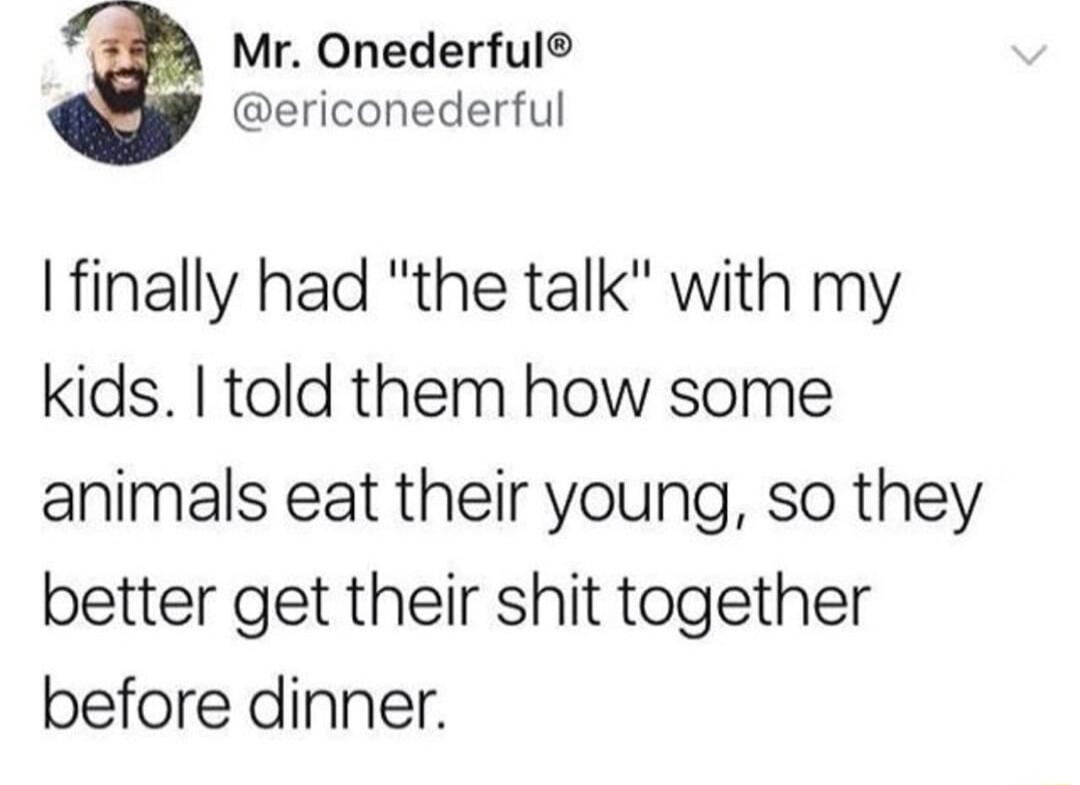 Mr Onederful ericonederful finally had the talk with my kids told them how some animals eat their young so they better get their shit together before dinner