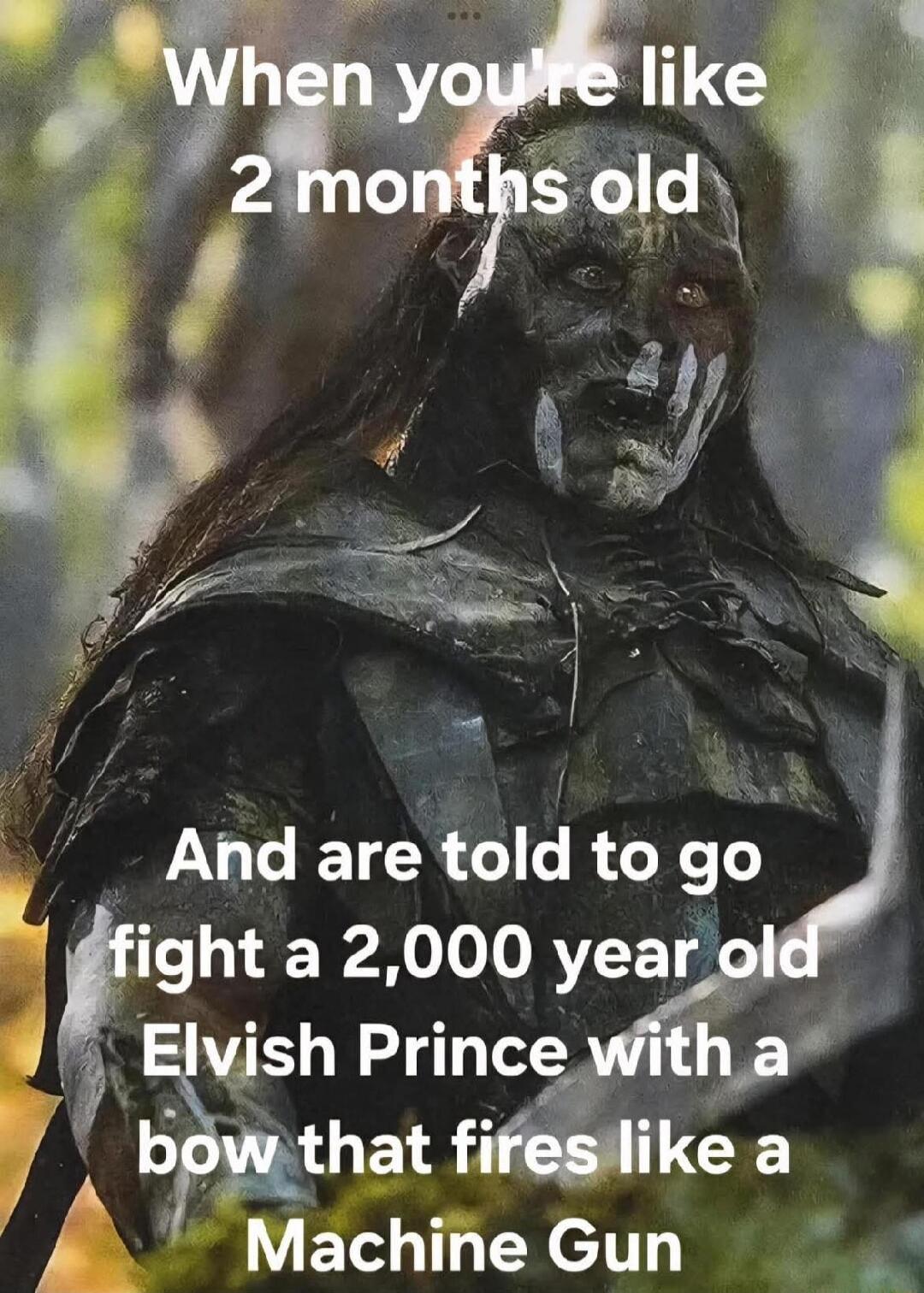 When you're like 2 months old And are told to go fight a 2,000 year old Elvish Prince with a bow that fires like a Machine Gun