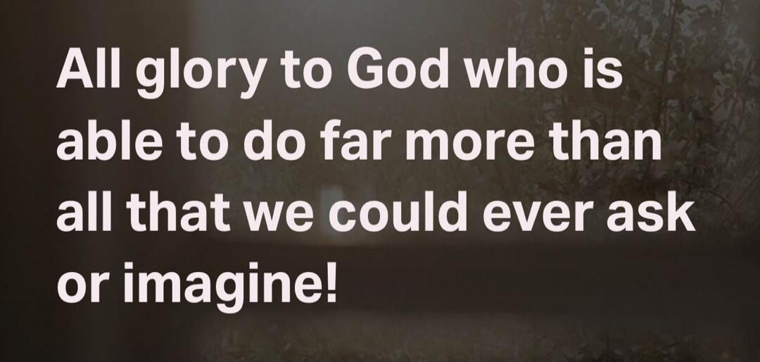 All glory to God who is able to do far more than all that we could ever ask or imagine!