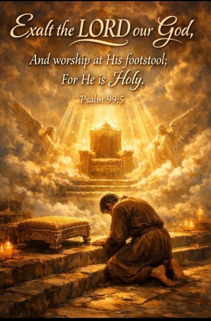 Exalt the LORD our God, And worship at His footstool; For He is Holy. Psalm 99:5