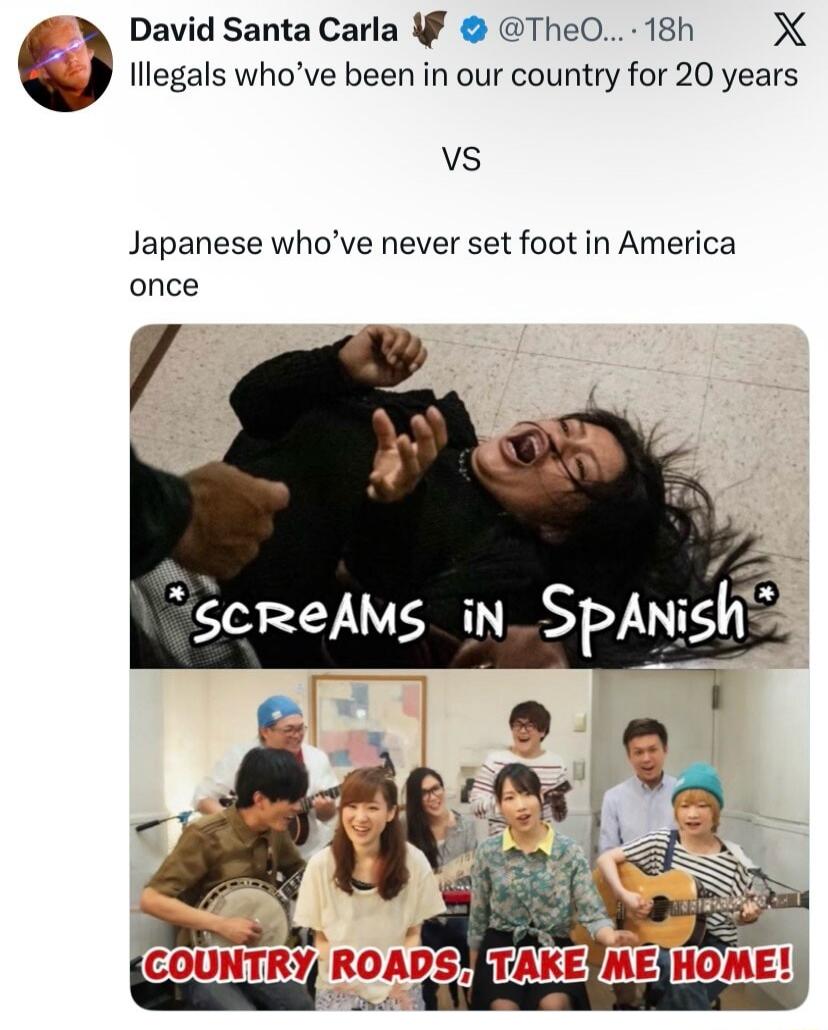 David Santa Carla Illegals who've been in our country for 20 years VS Japanese who've never set foot in America once *SCREAMS IN SPANISH* COUNTRY ROADS, TAKE ME HOME!