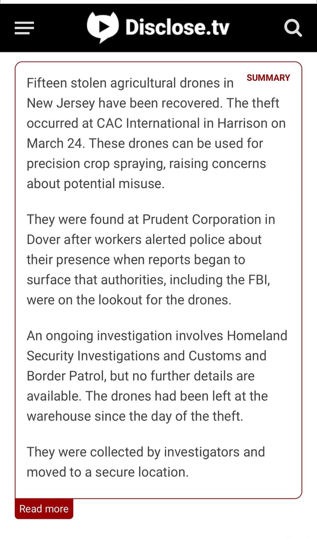 Disclose.tv SUMMARY Fifteen stolen agricultural drones in New Jersey have been recovered. The theft occurred at CAC International in Harrison on March 24. These drones can be used for precision crop spraying, raising concerns about potential misuse. They were found at Prudent Corporation in Dover after workers alerted police about their presence wh