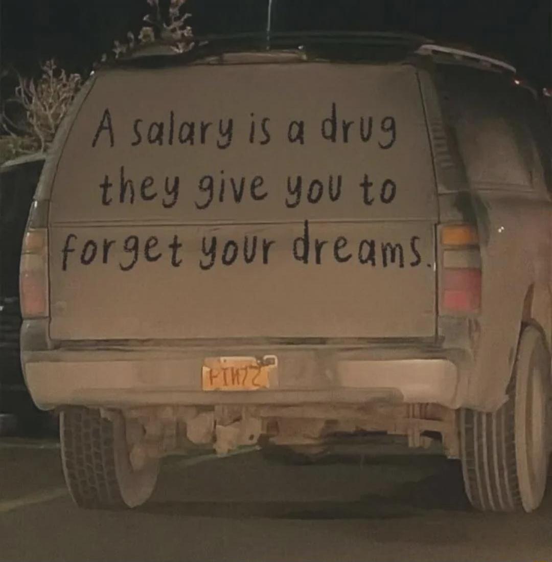 A salary is a drug they give you to forget your dreams.