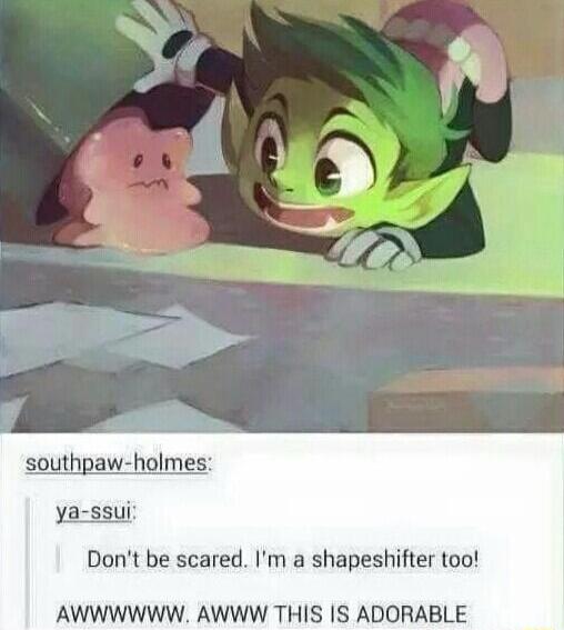 Dont be scared Im a shapeshifter too AWWWWWW AWWW THIS IS ADORABLE