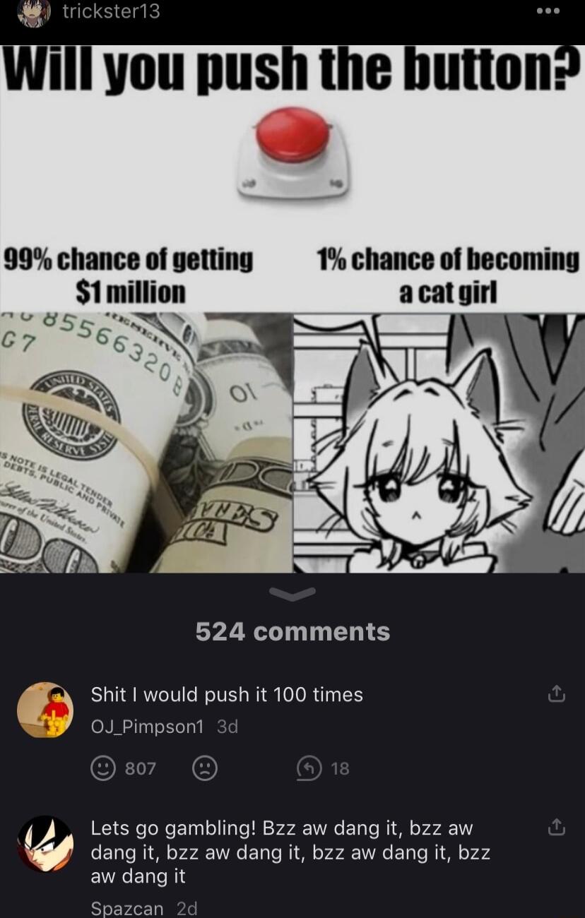 99 chance of getting 1 chance of becoming 524 comments Shit would push it 100 times 0J_Pimpsont Lets go gambling Bzz aw dang it bzz aw dang it bzz aw dang it bzz aw dang it bzz aw dang it Spazcan